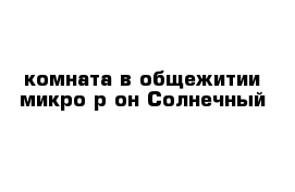 комната в общежитии микро р-он Солнечный